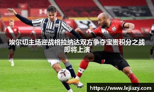 埃尔切主场迎战格拉纳达双方争夺宝贵积分之战即将上演