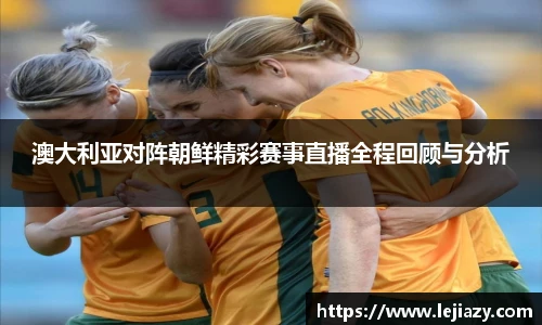 澳大利亚对阵朝鲜精彩赛事直播全程回顾与分析