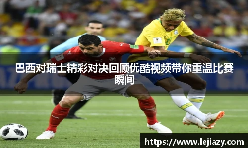 巴西对瑞士精彩对决回顾优酷视频带你重温比赛瞬间