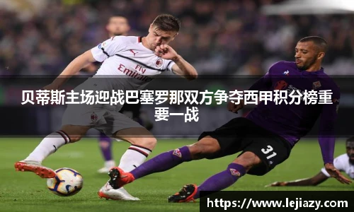 贝蒂斯主场迎战巴塞罗那双方争夺西甲积分榜重要一战